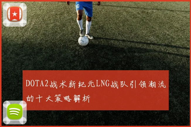 DOTA2战术新纪元LNG战队引领潮流的十大策略解析