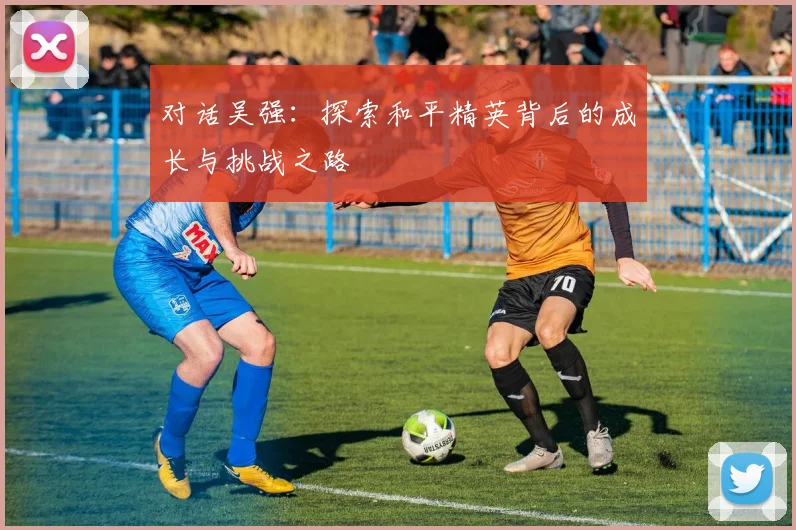 对话吴强：探索和平精英背后的成长与挑战之路