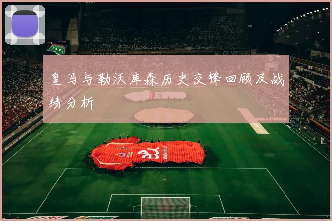 皇马与勒沃库森历史交锋回顾及战绩分析