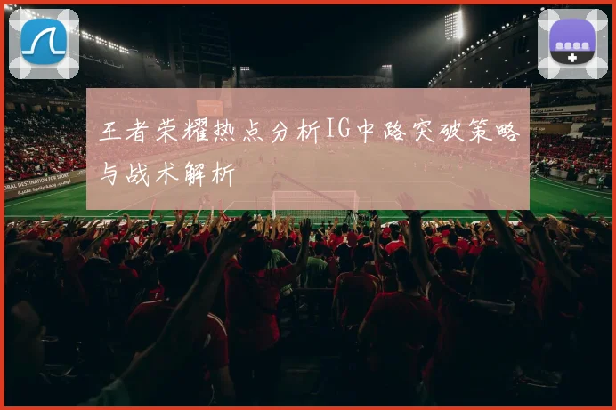 王者荣耀热点分析IG中路突破策略与战术解析